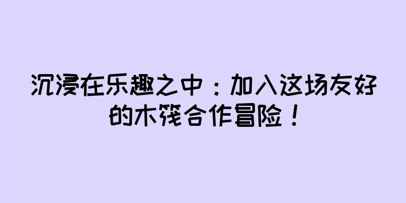沉浸在乐趣之中：加入这场友好的木筏合作冒险！