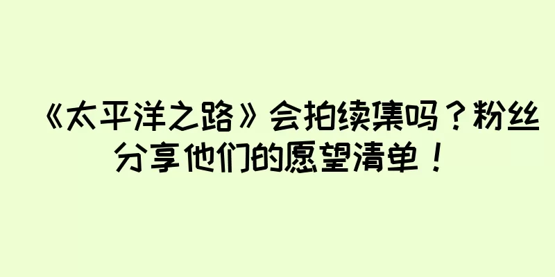 《太平洋之路》会拍续集吗？粉丝分享他们的愿望清单！
