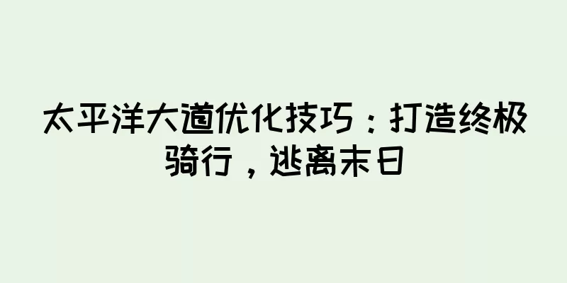 太平洋大道优化技巧：打造终极骑行，逃离末日